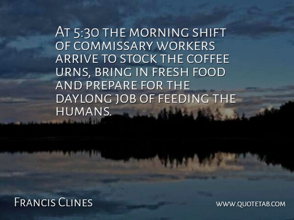 Francis Clines Quote About Arrive, Bring, Coffee, Feeding, Food: At 530 The Morning Shift...