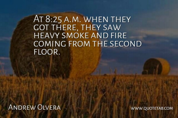Andrew Olvera Quote About Coming, Fire, Heavy, Saw, Second: At 825 A M When...