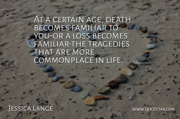 Jessica Lange Quote About Loss, Tragedy, Corny: At A Certain Age Death...