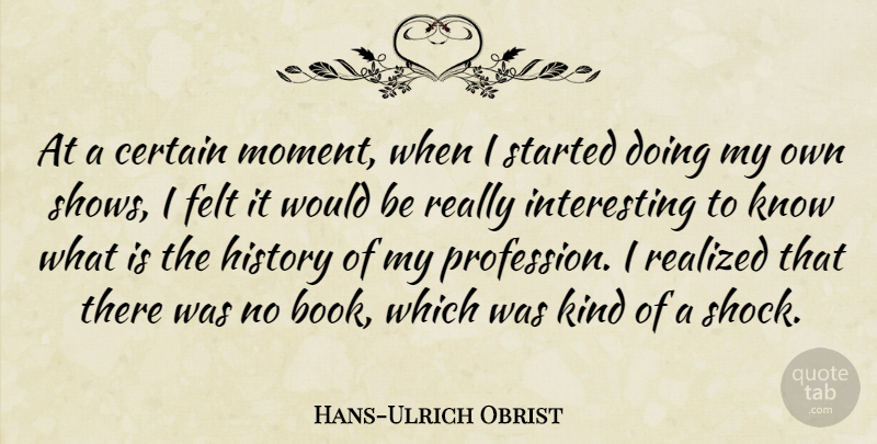 Hans-Ulrich Obrist Quote About Certain, Felt, History, Realized: At A Certain Moment When...