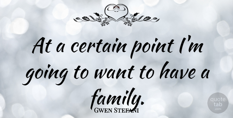 Gwen Stefani Quote About Family, Want, Certain: At A Certain Point Im...