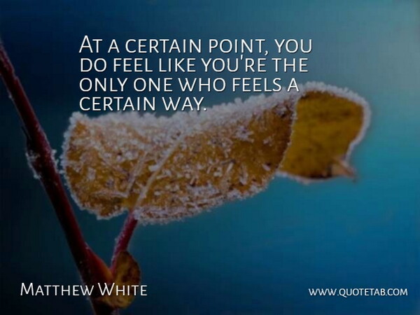 Matthew White Quote About Certain, Feels: At A Certain Point You...