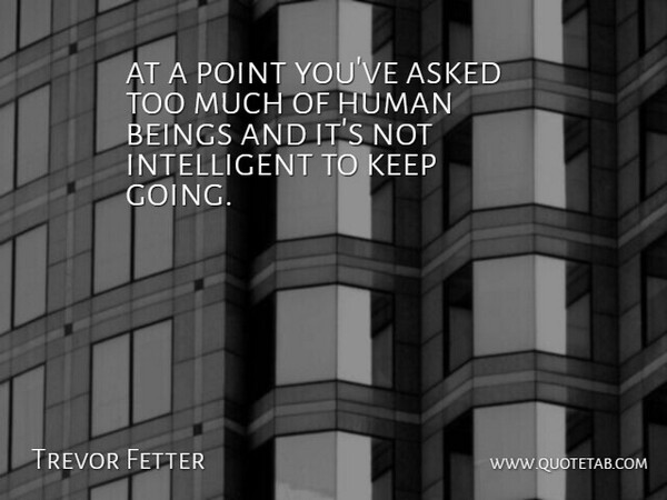 Trevor Fetter Quote About Asked, Beings, Human, Point: At A Point Youve Asked...