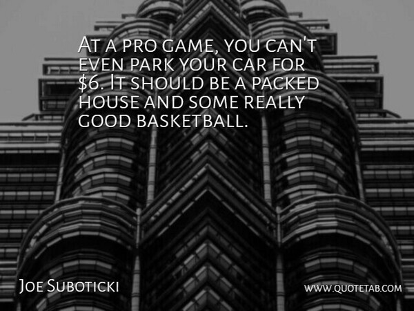 Joe Suboticki Quote About Car, Good, House, Park, Pro: At A Pro Game You...