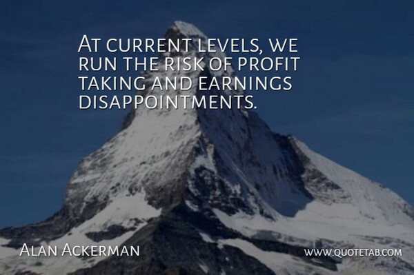 Alan Ackerman Quote About Current, Earnings, Profit, Risk, Run: At Current Levels We Run...