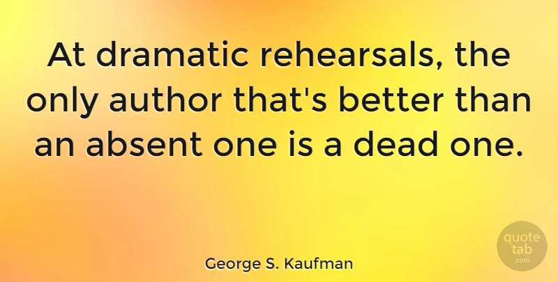 George S. Kaufman Quote About Rehearsal, Dramatic, Absent: At Dramatic Rehearsals The Only...