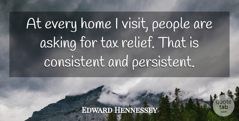 Edward Hennessey Quote About Asking, Consistent, Home, People, Tax: At Every Home I Visit...