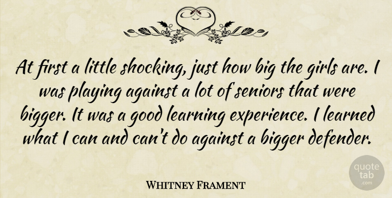 Whitney Frament Quote About Against, Bigger, Girls, Good, Learned: At First A Little Shocking...