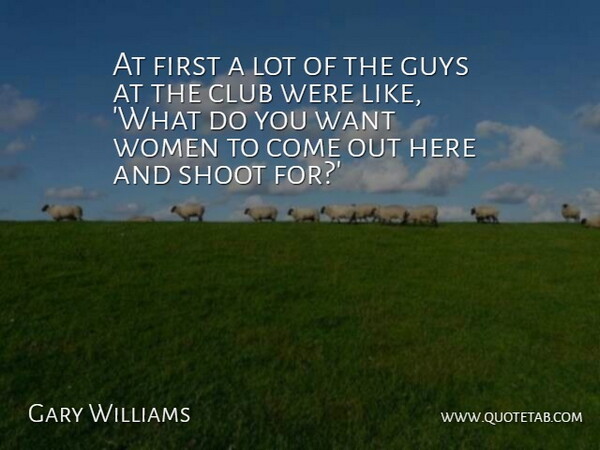 Gary Williams Quote About Club, Guys, Shoot, Women: At First A Lot Of...