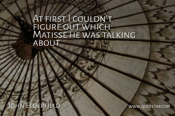 John Elderfield Quote About Figure, Talking: At First I Couldnt Figure...