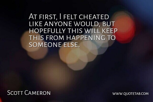 Scott Cameron Quote About Anyone, Cheated, Felt, Happening, Hopefully: At First I Felt Cheated...