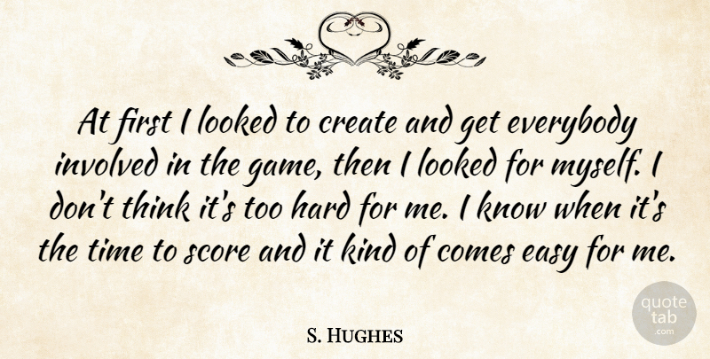 S. Hughes Quote About Create, Easy, Everybody, Hard, Involved: At First I Looked To...
