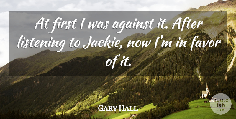 Gary Hall Quote About Against, Favor, Listening: At First I Was Against...