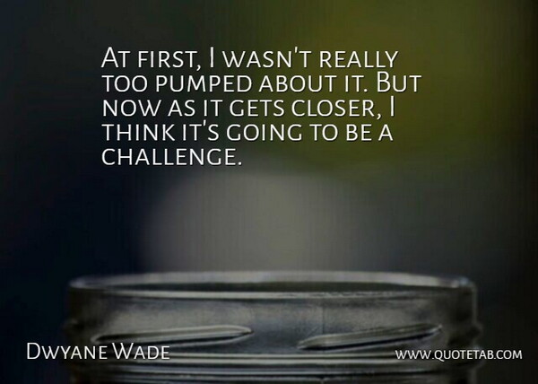 Dwyane Wade Quote About Gets, Pumped: At First I Wasnt Really...