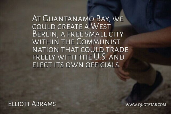 Elliott Abrams Quote About Communist, Create, Elect, Freely, Guantanamo: At Guantanamo Bay We Could...