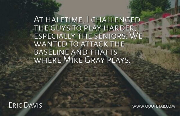 Eric Davis Quote About Attack, Challenged, Gray, Guys, Mike: At Halftime I Challenged The...