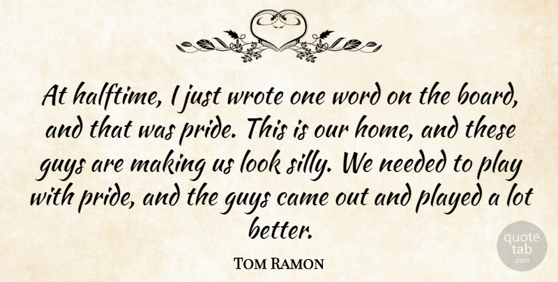 Tom Ramon Quote About Came, Guys, Needed, Played, Word: At Halftime I Just Wrote...