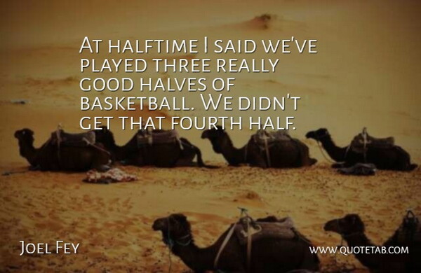 Joel Fey Quote About Basketball, Fourth, Good, Halftime, Halves: At Halftime I Said Weve...