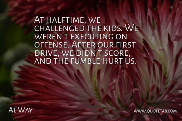 Al Way Quote About Challenged, Executing, Hurt, Kids: At Halftime We Challenged The...