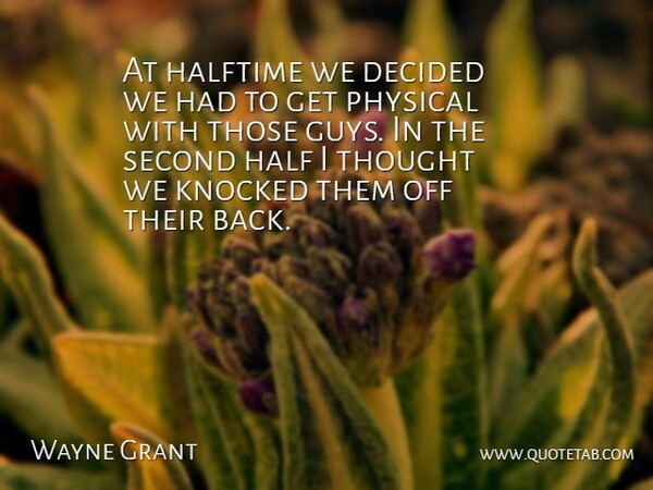 Wayne Grant Quote About Decided, Halftime, Knocked, Physical, Second: At Halftime We Decided We...