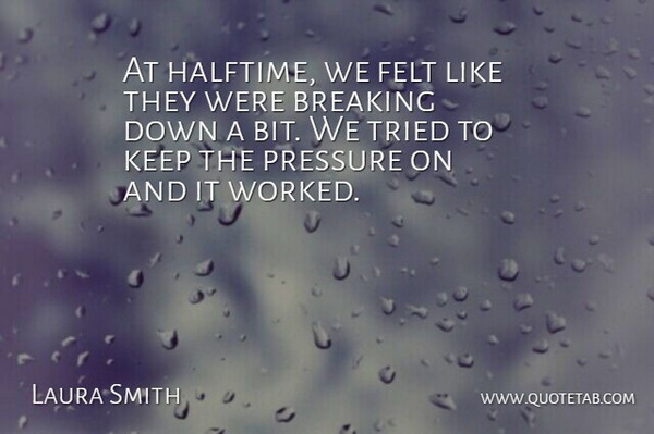 Laura Smith Quote About Breaking, Felt, Pressure, Tried: At Halftime We Felt Like...