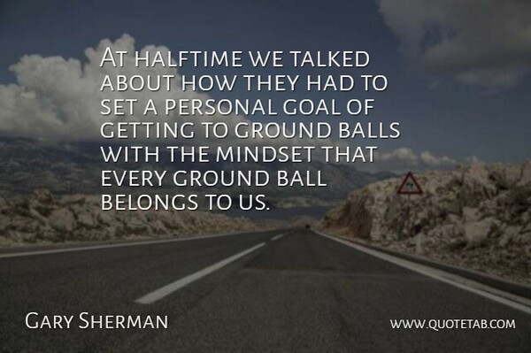Gary Sherman Quote About Balls, Belongs, Goal, Ground, Halftime: At Halftime We Talked About...