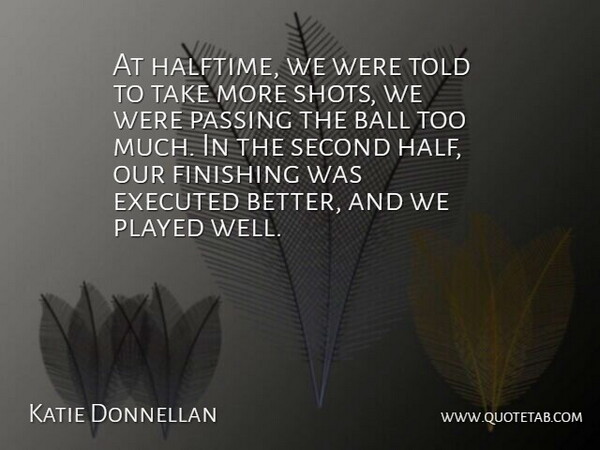 Katie Donnellan Quote About Ball, Finishing, Passing, Played, Second: At Halftime We Were Told...