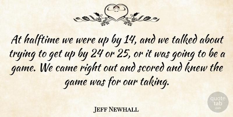Jeff Newhall Quote About Came, Game, Halftime, Knew, Talked: At Halftime We Were Up...
