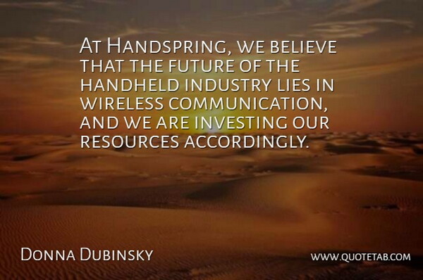 Donna Dubinsky Quote About Believe, Communication, Future, Industry, Investing: At Handspring We Believe That...