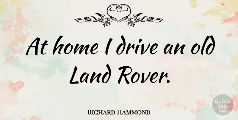 Richard Hammond Quote About Home, Land: At Home I Drive An...