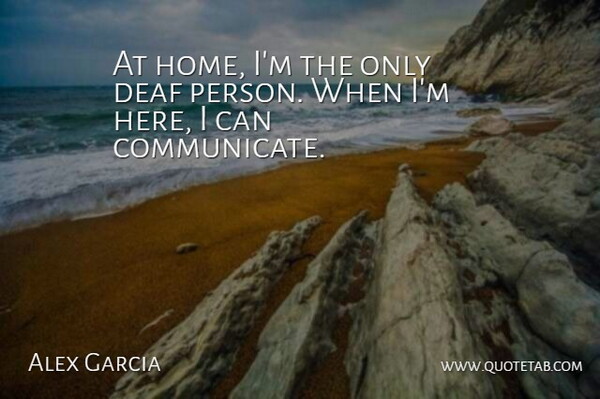 Alex Garcia Quote About Deaf: At Home Im The Only...