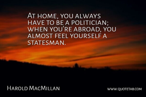 Harold MacMillan Quote About Home, Politics, Politician: At Home You Always Have...