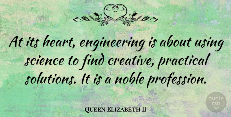 Queen Elizabeth II Quote About Noble, Practical, Science, Using: At Its Heart Engineering Is...