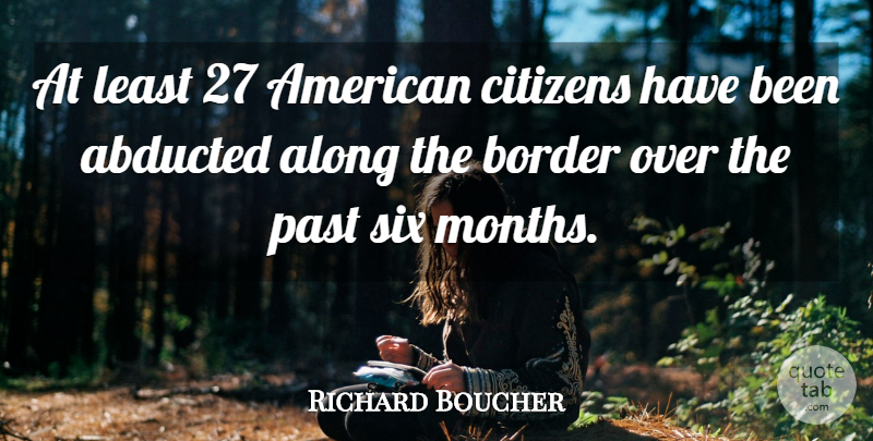 Richard Boucher Quote About Along, Border, Citizens, Past, Six: At Least 27 American Citizens...