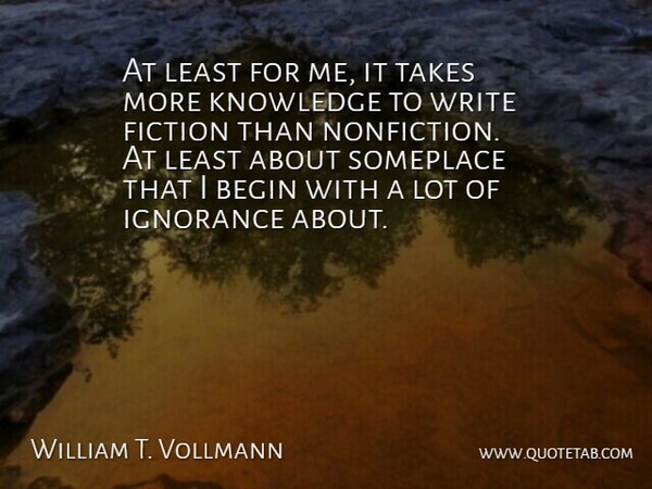 William T. Vollmann Quote About Begin, Fiction, Ignorance, Knowledge, Someplace: At Least For Me It...