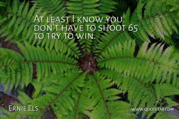 Ernie Els Quote About Shoot: At Least I Know You...