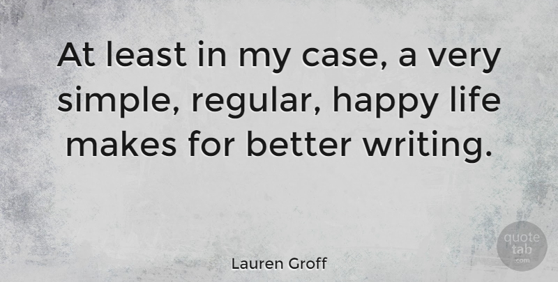 Lauren Groff Quote About Writing, Happy Life, Simple: At Least In My Case...