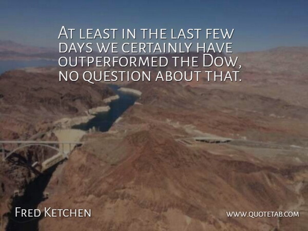 Fred Ketchen Quote About Certainly, Days, Few, Last, Question: At Least In The Last...