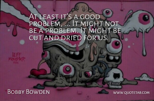 Bobby Bowden Quote About Cut, Dried, Good, Might: At Least Its A Good...