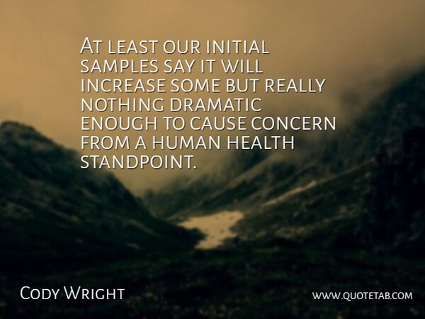 Cody Wright Quote About Cause, Concern, Dramatic, Health, Human: At Least Our Initial Samples...