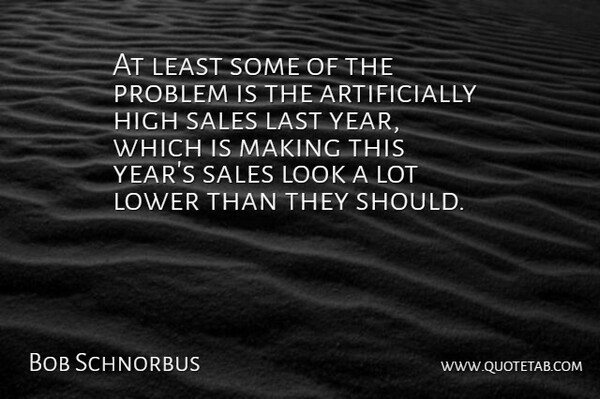 Bob Schnorbus Quote About High, Last, Lower, Problem, Sales: At Least Some Of The...