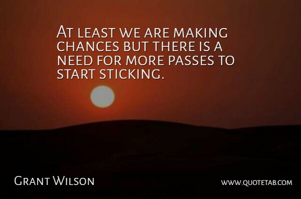 Grant Wilson Quote About Chances, Passes, Start: At Least We Are Making...