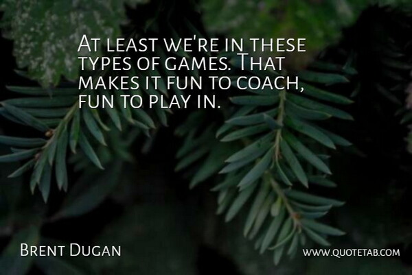 Brent Dugan Quote About Fun, Types: At Least Were In These...