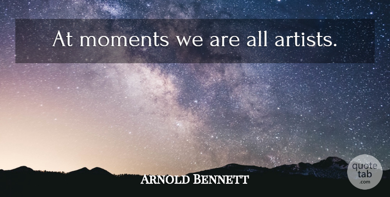 Arnold Bennett Quote About Artist, Moments: At Moments We Are All...