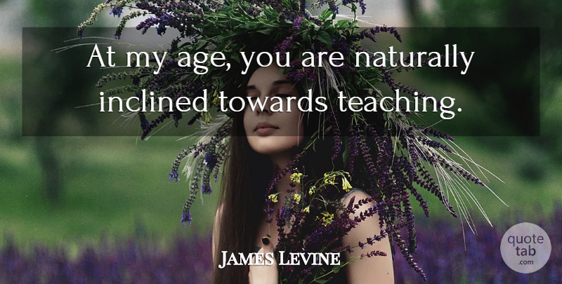 James Levine Quote About Teaching, Age: At My Age You Are...