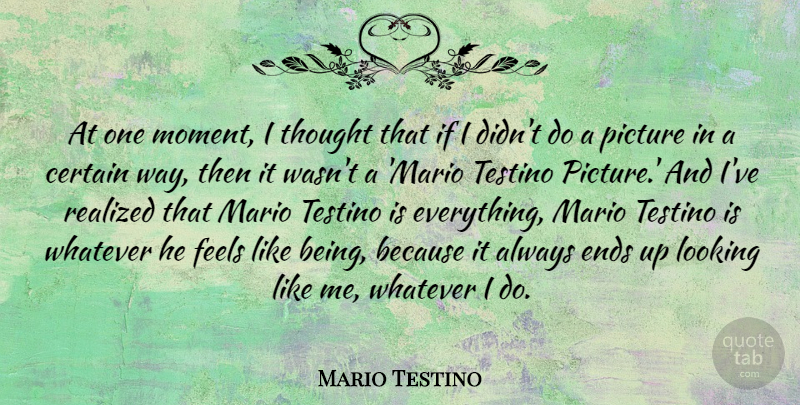 Mario Testino Quote About Certain, Ends, Feels, Mario, Realized: At One Moment I Thought...