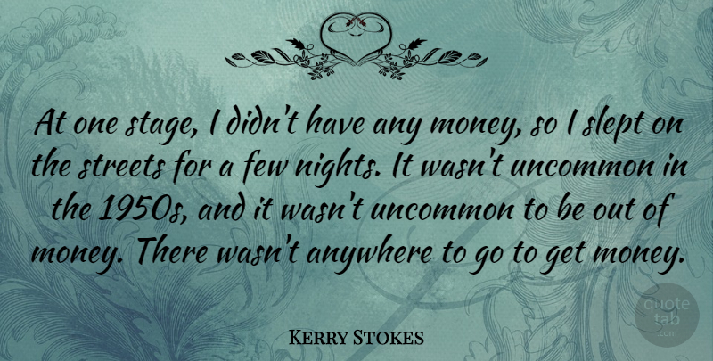 Kerry Stokes Quote About Anywhere, Few, Money, Slept, Streets: At One Stage I Didnt...