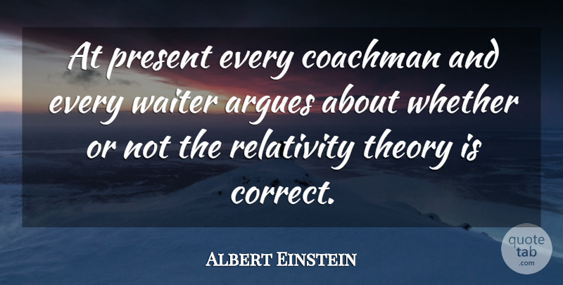 Albert Einstein Quote About Arguing, Theory, Waiter: At Present Every Coachman And...