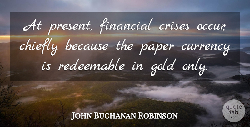 John Buchanan Robinson Quote About Gold, Paper, Financial: At Present Financial Crises Occur...