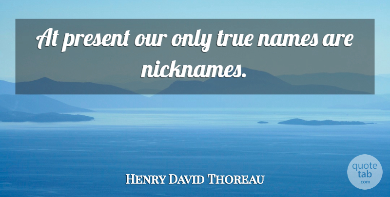 Henry David Thoreau Quote About Names, Nicknames: At Present Our Only True...